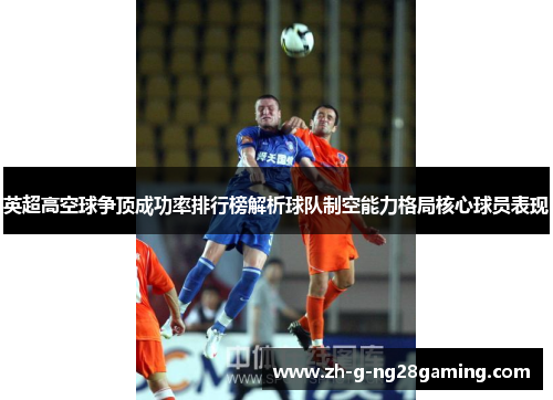 英超高空球争顶成功率排行榜解析球队制空能力格局核心球员表现
