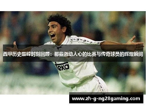 西甲历史巅峰时刻回顾：那些激动人心的比赛与传奇球员的辉煌瞬间