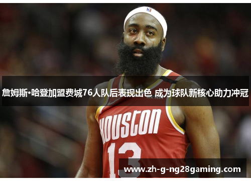 詹姆斯·哈登加盟费城76人队后表现出色 成为球队新核心助力冲冠