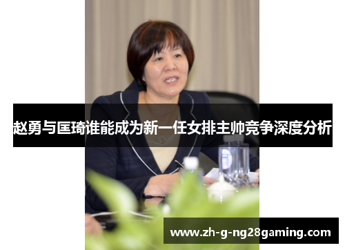 赵勇与匡琦谁能成为新一任女排主帅竞争深度分析