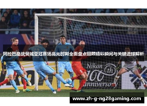 阿拉巴鏖战曼城亚冠赛场高光时刻全面盘点回顾精彩瞬间与关键进球解析