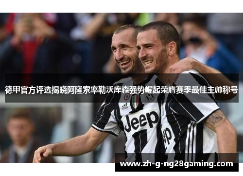 德甲官方评选揭晓阿隆索率勒沃库森强势崛起荣膺赛季最佳主帅称号 德甲官方评选揭晓阿隆索率勒沃库森强势崛起荣膺赛季最佳主帅称号