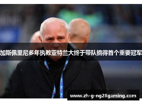 加斯佩里尼多年执教亚特兰大终于带队摘得首个重要冠军 加斯佩里尼多年执教亚特兰大终于带队摘得首个重要冠军