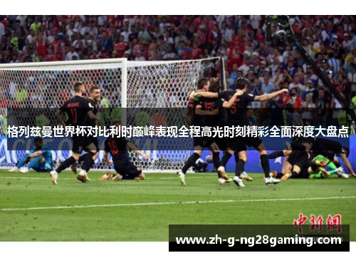格列兹曼世界杯对比利时巅峰表现全程高光时刻精彩全面深度大盘点