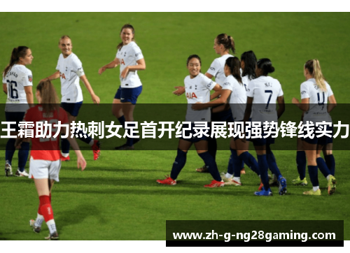 王霜助力热刺女足首开纪录展现强势锋线实力 王霜助力热刺女足首开纪录展现强势锋线实力